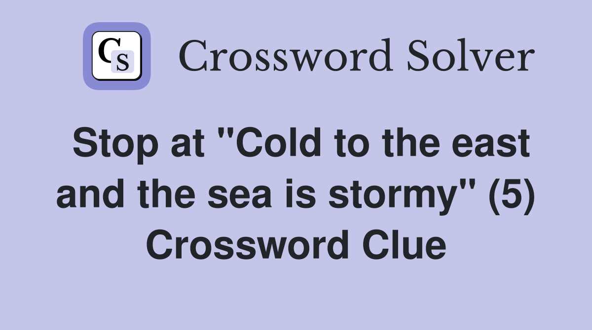 Stop at "Cold to the east and the sea is stormy" (5) Crossword Clue
